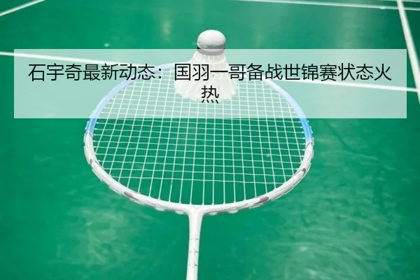石宇奇最新动态：国羽一哥备战世锦赛状态火热